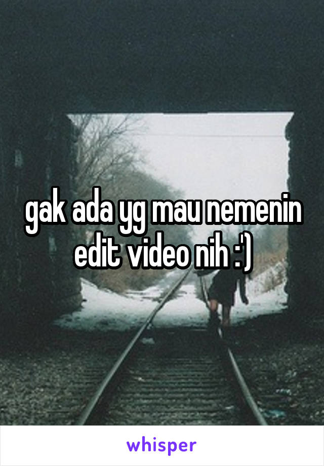 gak ada yg mau nemenin edit video nih :')