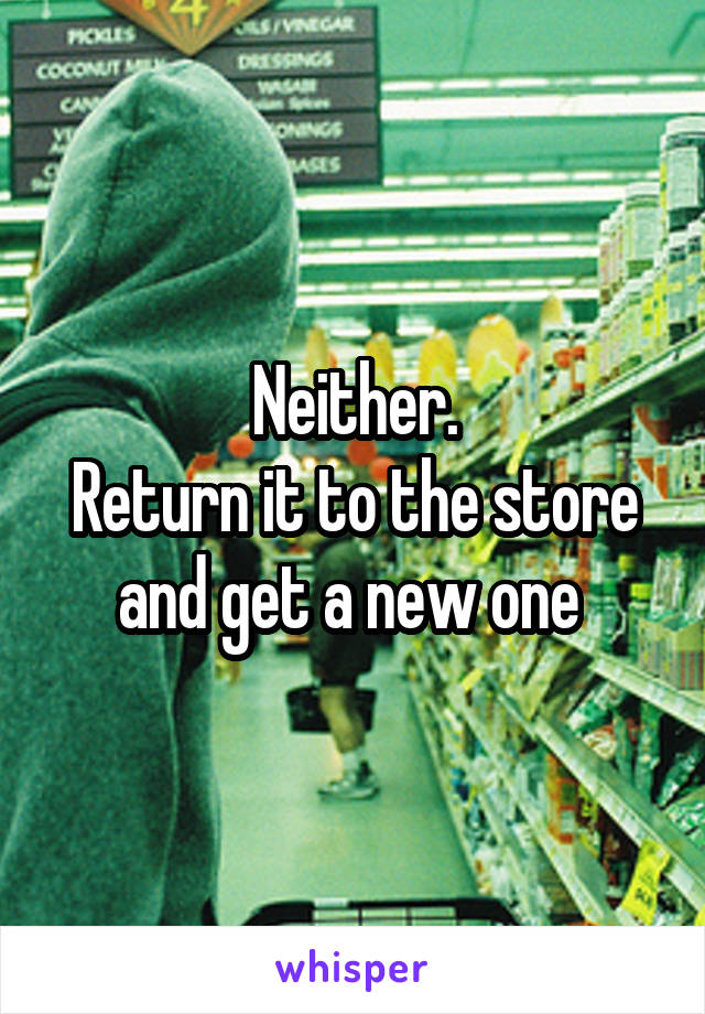 Neither.
Return it to the store and get a new one 