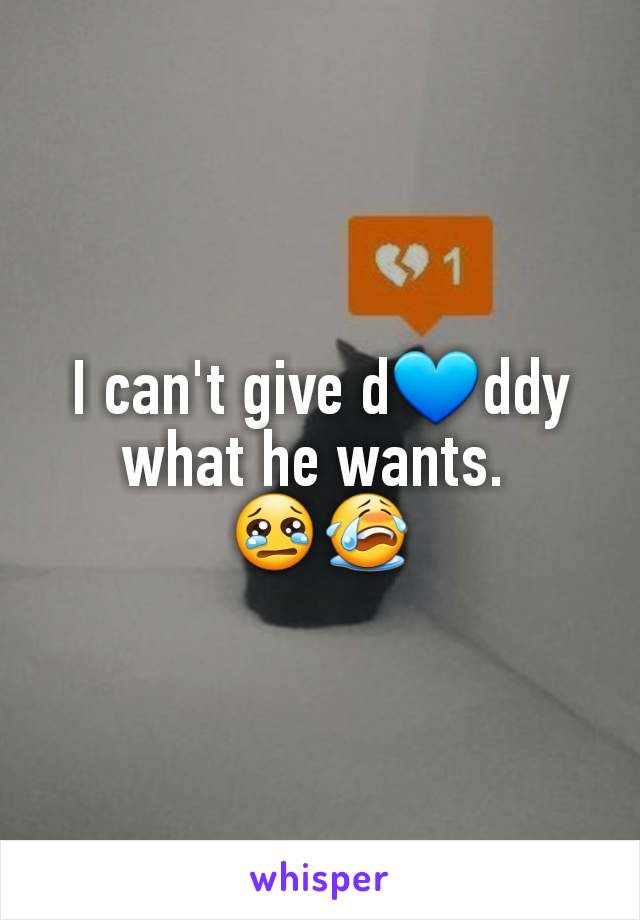 I can't give d💙ddy what he wants. 
😢😭