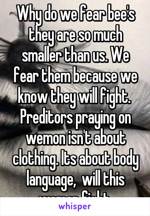 Why do we fear bee's they are so much smaller than us. We fear them because we know they will fight.  Preditors praying on wemon isn't about clothing. Its about body language,  will this woman fight.