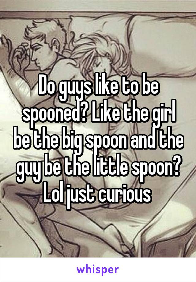 Do guys like to be spooned? Like the girl be the big spoon and the guy be the little spoon? Lol just curious 