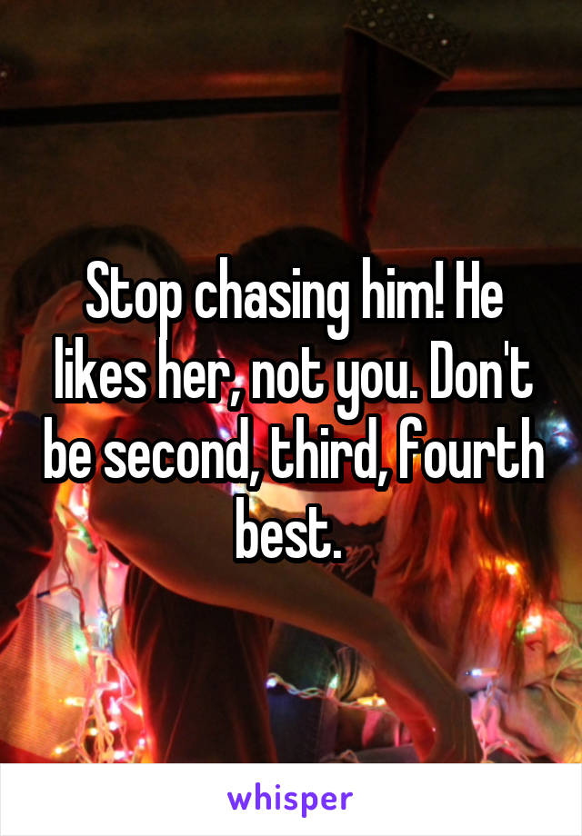 Stop chasing him! He likes her, not you. Don't be second, third, fourth best. 