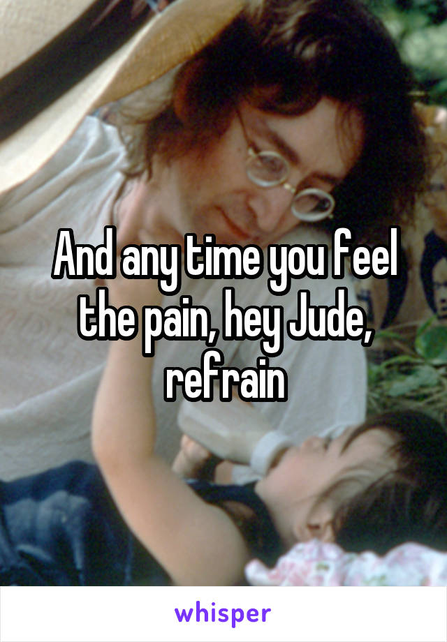 And any time you feel the pain, hey Jude, refrain