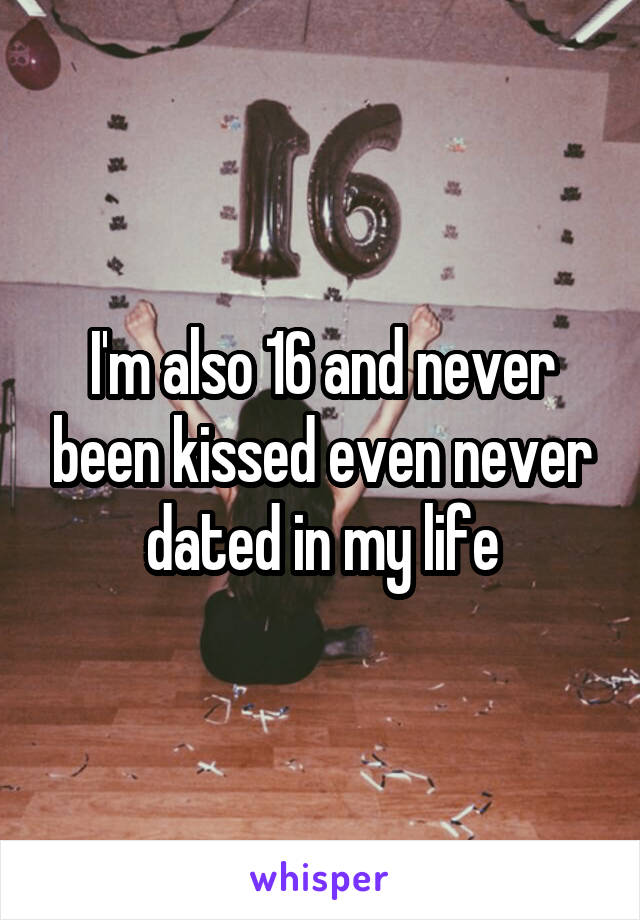 I'm also 16 and never been kissed even never dated in my life