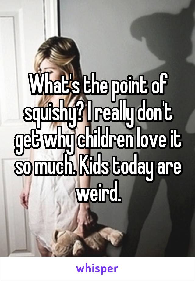 What's the point of squishy? I really don't get why children love it so much. Kids today are weird.