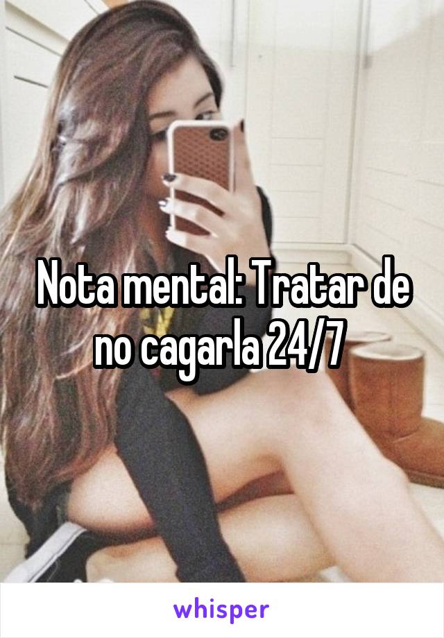 Nota mental: Tratar de no cagarla 24/7 