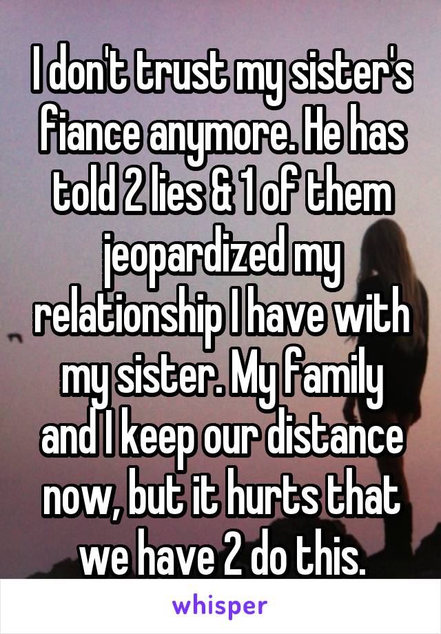 I don't trust my sister's fiance anymore. He has told 2 lies & 1 of them jeopardized my relationship I have with my sister. My family and I keep our distance now, but it hurts that we have 2 do this.