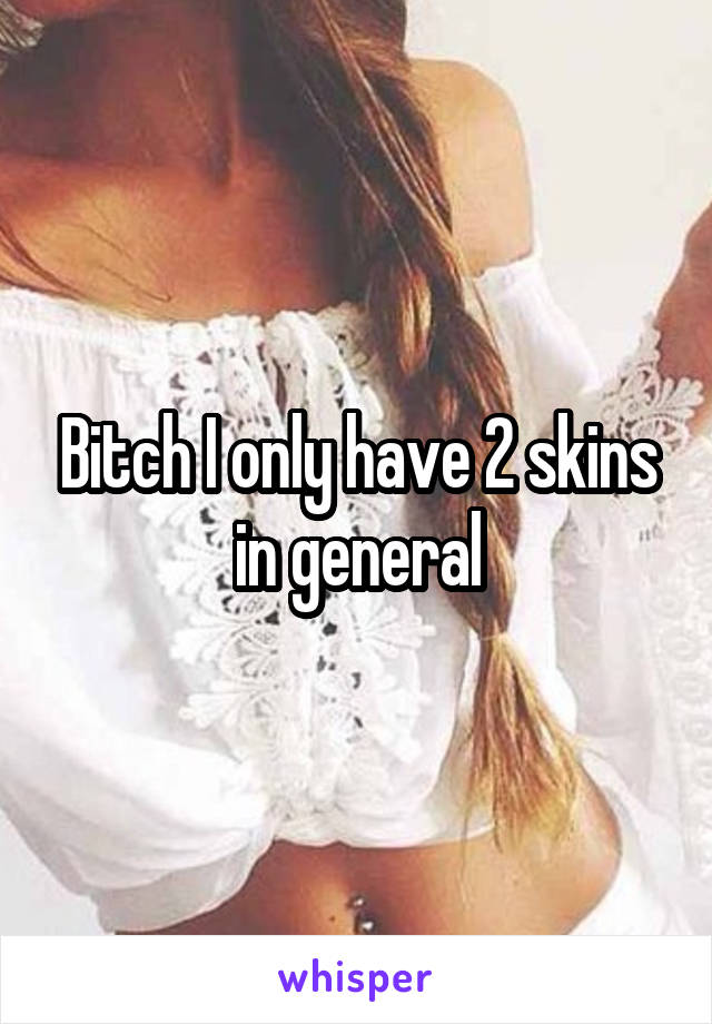 Bitch I only have 2 skins in general