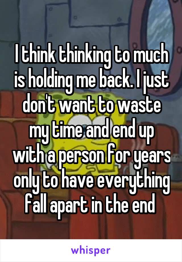 I think thinking to much is holding me back. I just don't want to waste my time and end up with a person for years only to have everything fall apart in the end 