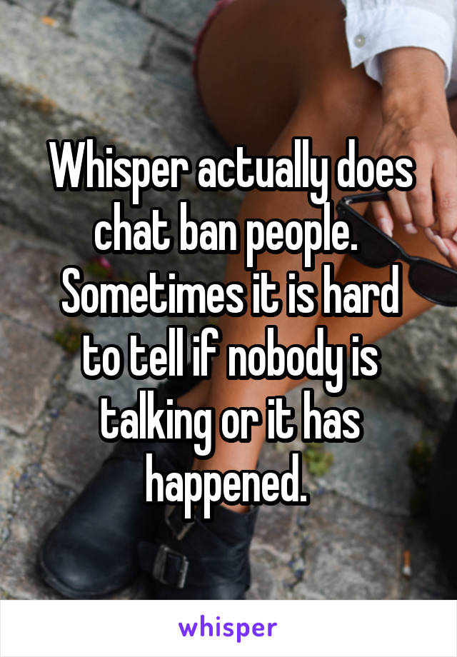 Whisper actually does chat ban people. 
Sometimes it is hard to tell if nobody is talking or it has happened. 