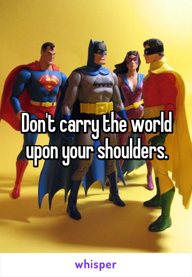 Don't carry the world upon your shoulders.