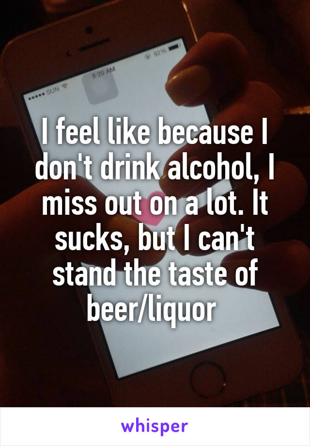 I feel like because I don't drink alcohol, I miss out on a lot. It sucks, but I can't stand the taste of beer/liquor 