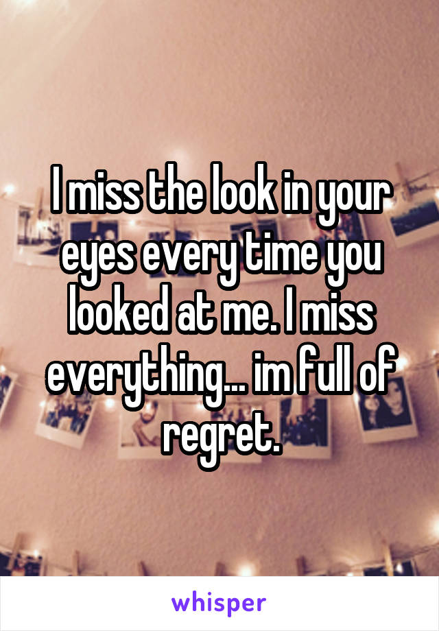 I miss the look in your eyes every time you looked at me. I miss everything... im full of regret.