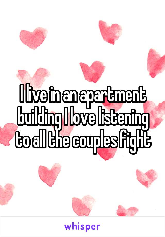 I live in an apartment building I love listening to all the couples fight