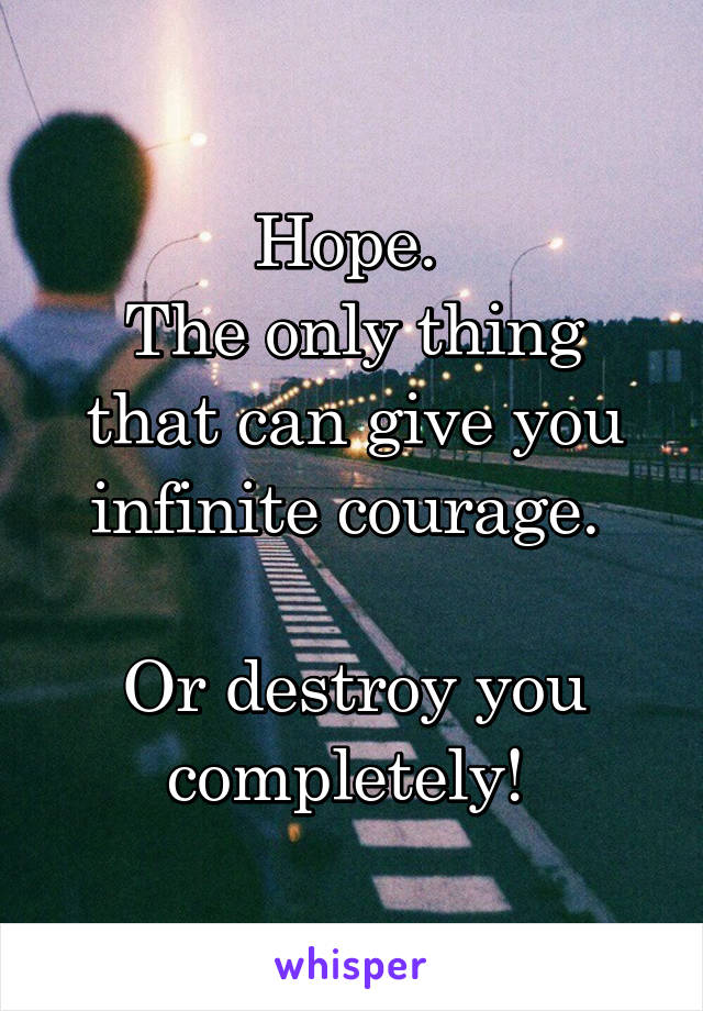 Hope. 
The only thing that can give you infinite courage. 

Or destroy you completely! 