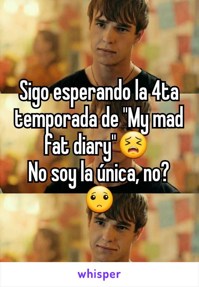 Sigo esperando la 4ta temporada de "My mad fat diary"😣 
No soy la única, no?
🙁