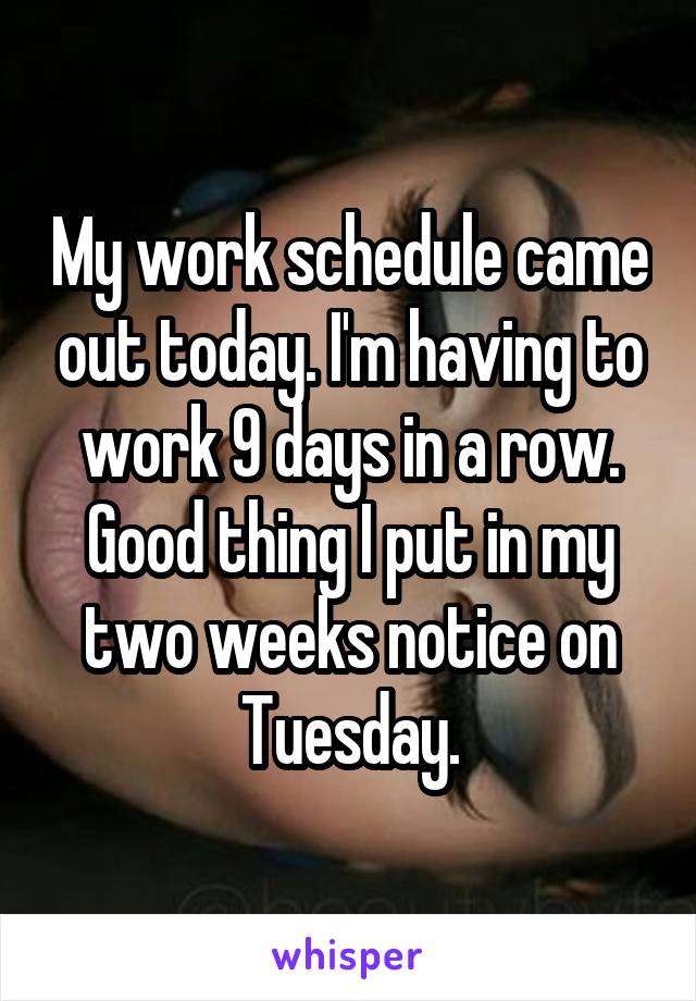 My work schedule came out today. I'm having to work 9 days in a row. Good thing I put in my two weeks notice on Tuesday.