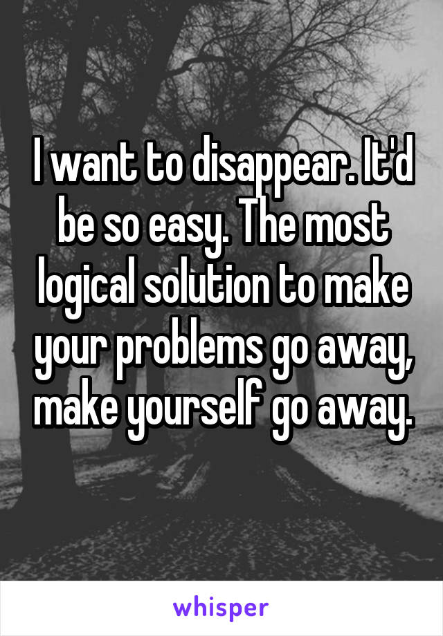 I want to disappear. It'd be so easy. The most logical solution to make your problems go away, make yourself go away. 