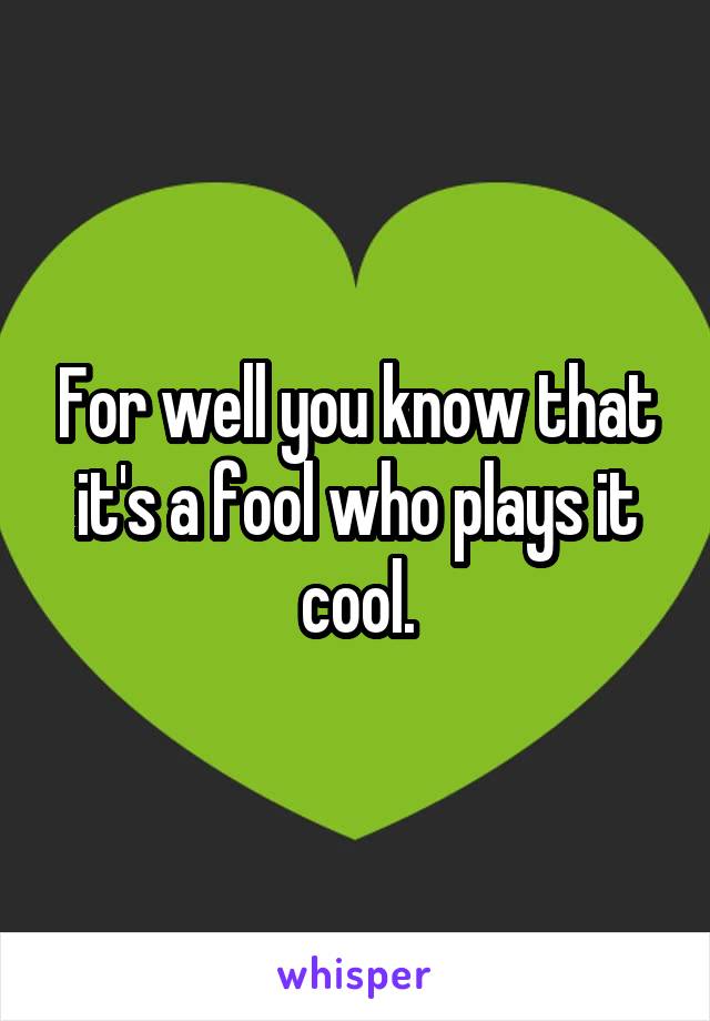 For well you know that it's a fool who plays it cool.