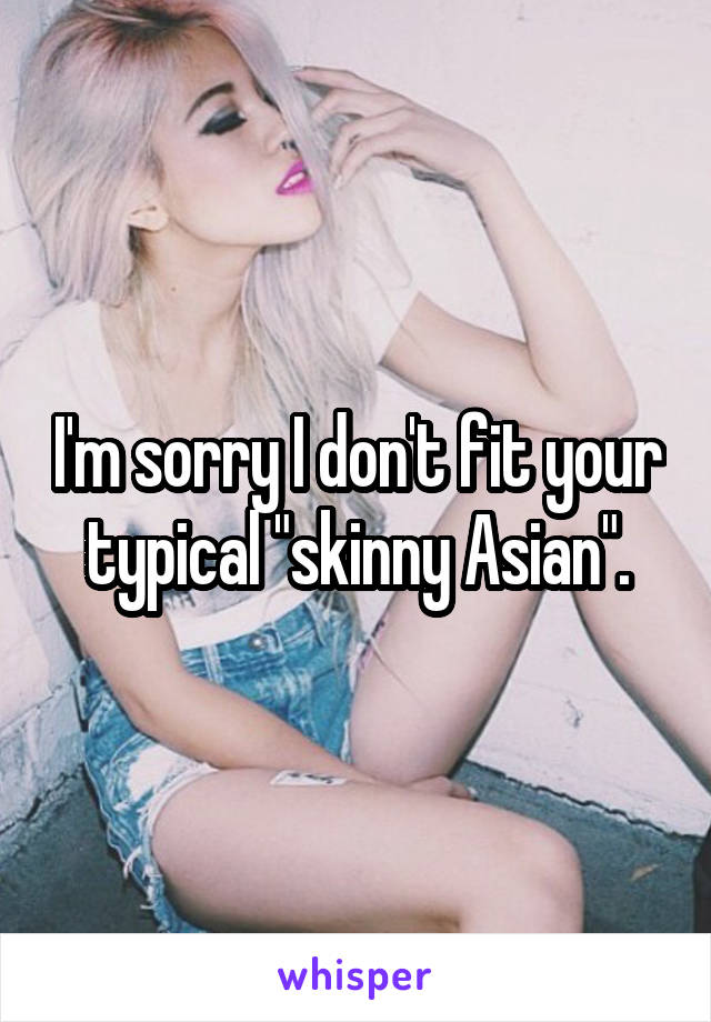 I'm sorry I don't fit your typical "skinny Asian".