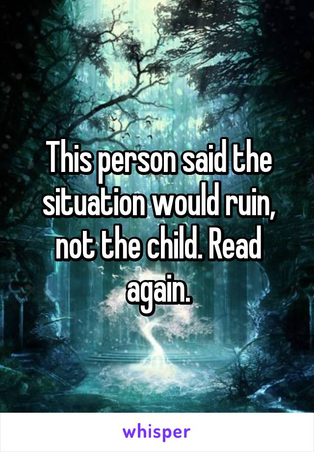 This person said the situation would ruin, not the child. Read again.