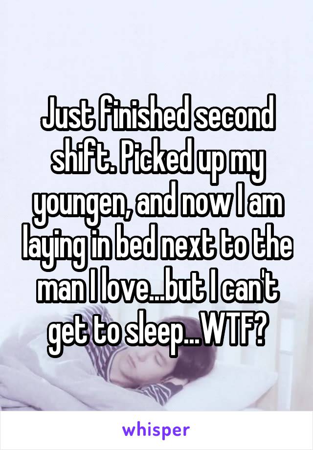 Just finished second shift. Picked up my youngen, and now I am laying in bed next to the man I love...but I can't get to sleep...WTF?