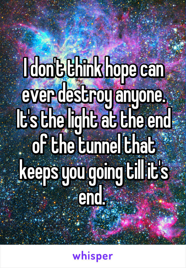 I don't think hope can ever destroy anyone. It's the light at the end of the tunnel that keeps you going till it's end. 