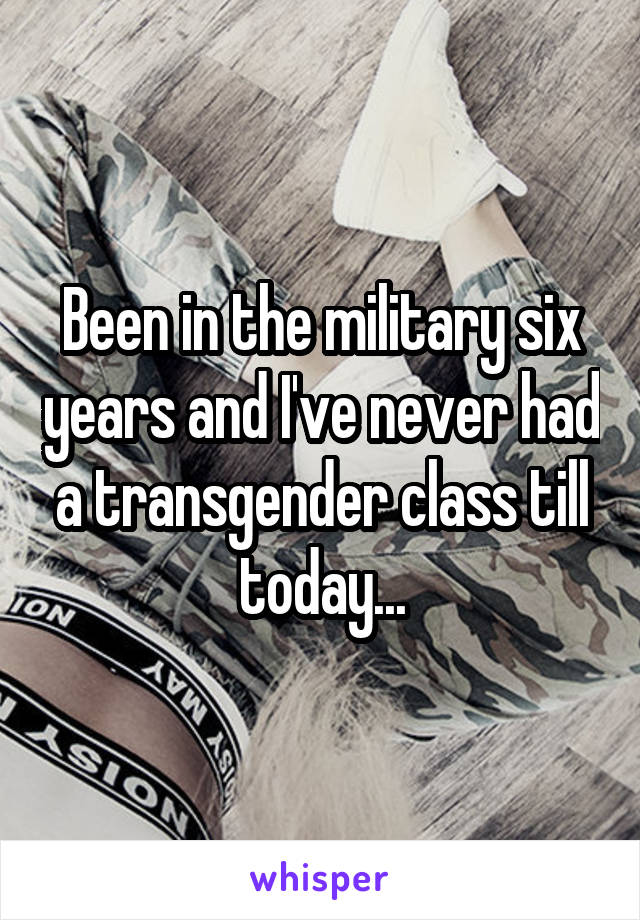 Been in the military six years and I've never had a transgender class till today...