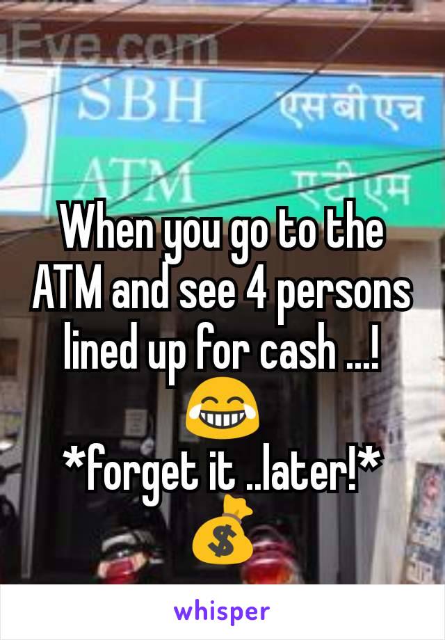 When you go to the ATM and see 4 persons lined up for cash ...!
😂
*forget it ..later!*
💰