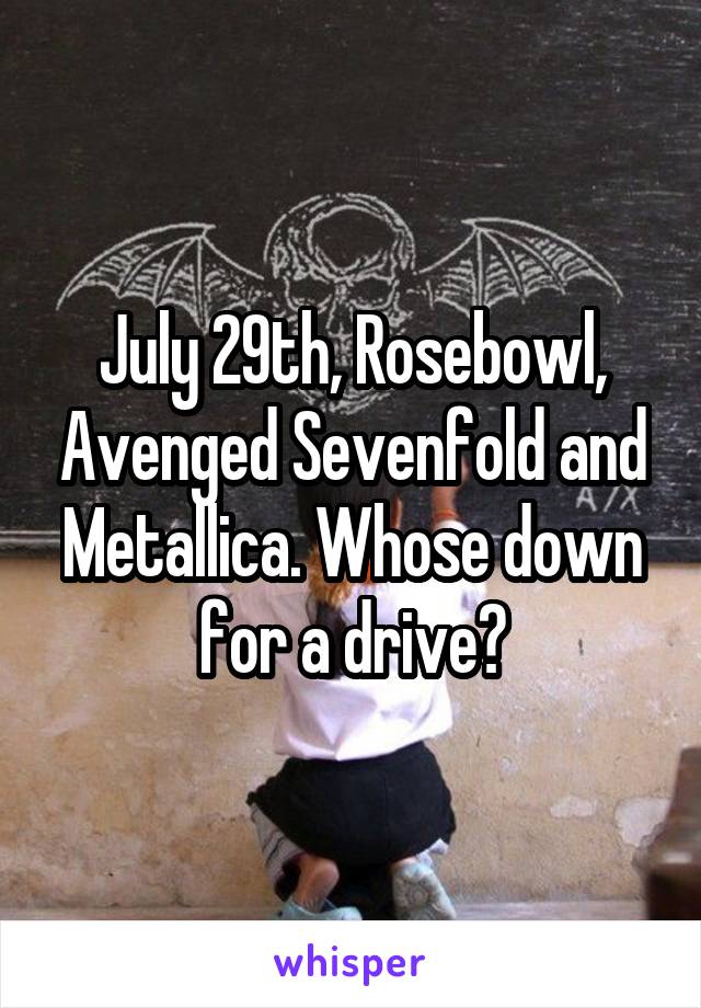 July 29th, Rosebowl, Avenged Sevenfold and Metallica. Whose down for a drive?