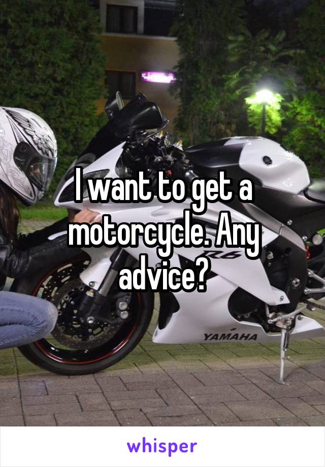 I want to get a motorcycle. Any advice?