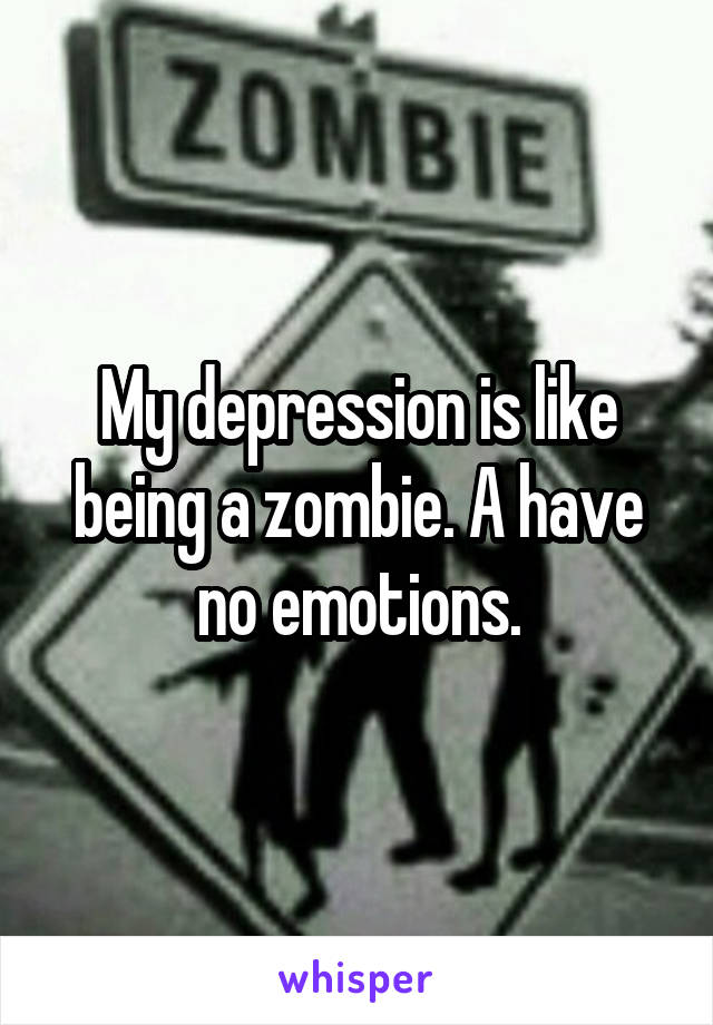 My depression is like being a zombie. A have no emotions.