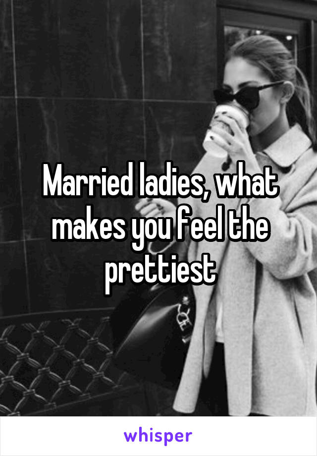 Married ladies, what makes you feel the prettiest