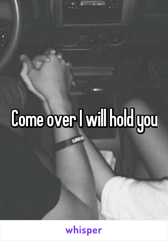 Come over I will hold you