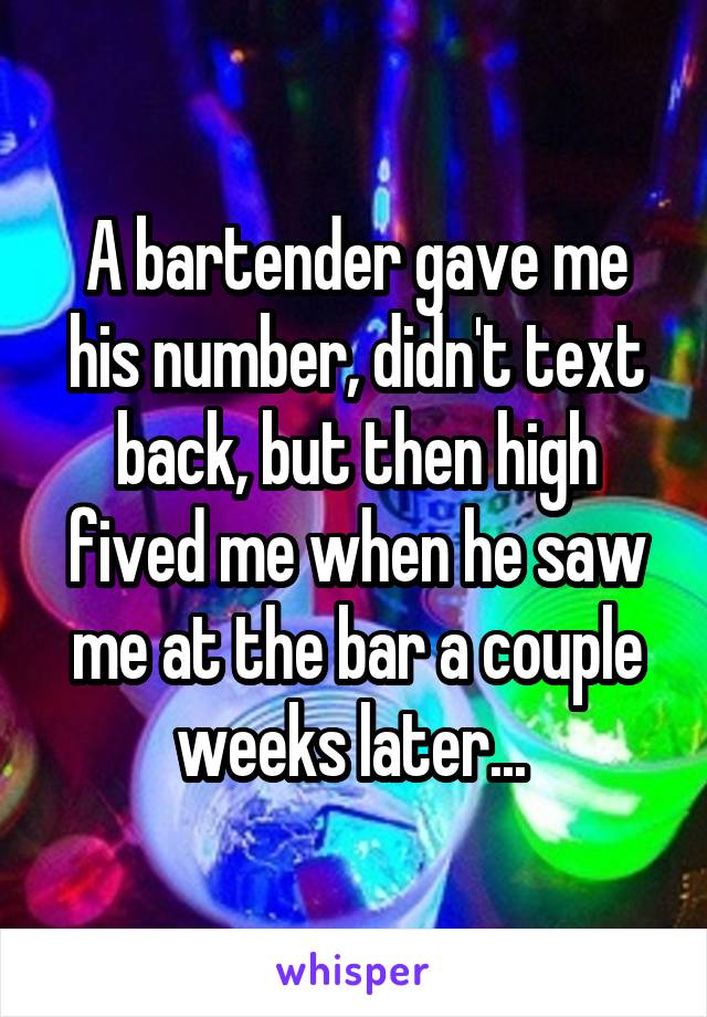 A bartender gave me his number, didn't text back, but then high fived me when he saw me at the bar a couple weeks later... 