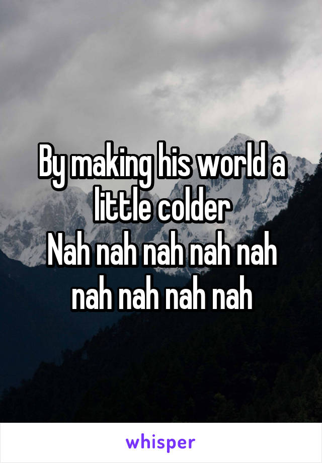 By making his world a little colder
Nah nah nah nah nah nah nah nah nah