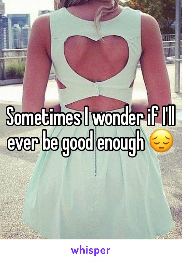 Sometimes I wonder if I'll ever be good enough 😔