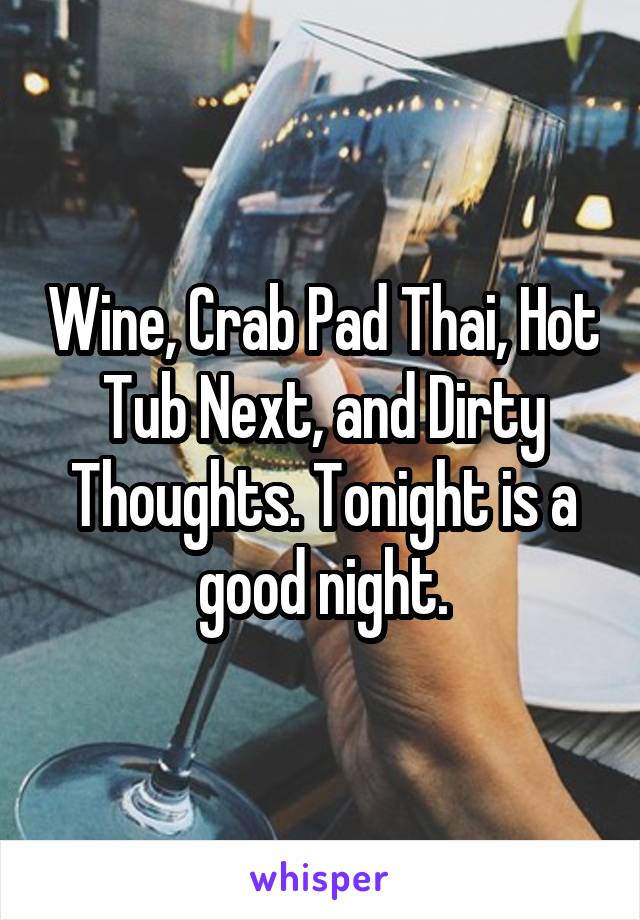 Wine, Crab Pad Thai, Hot Tub Next, and Dirty Thoughts. Tonight is a good night.