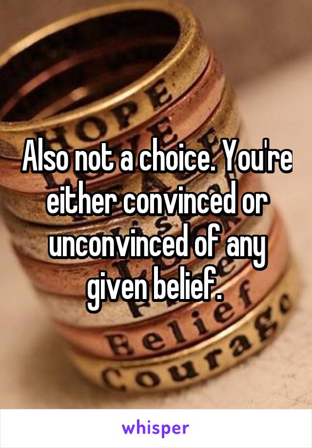 Also not a choice. You're either convinced or unconvinced of any given belief. 