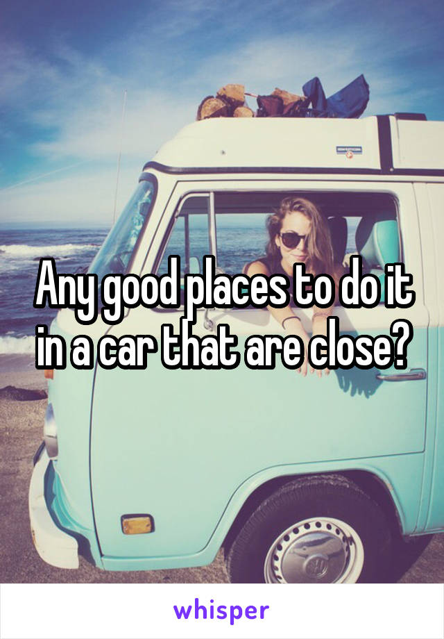 Any good places to do it in a car that are close?