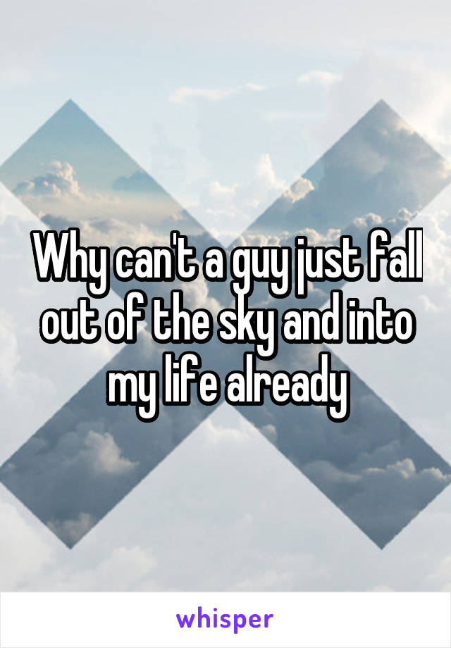 Why can't a guy just fall out of the sky and into my life already