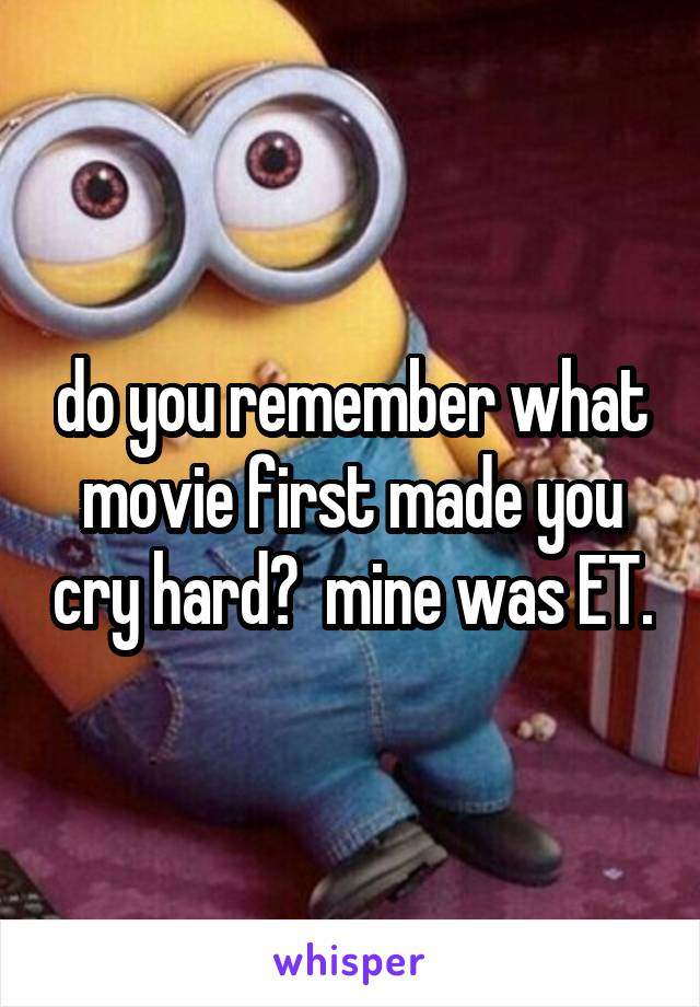 do you remember what movie first made you cry hard?  mine was ET.