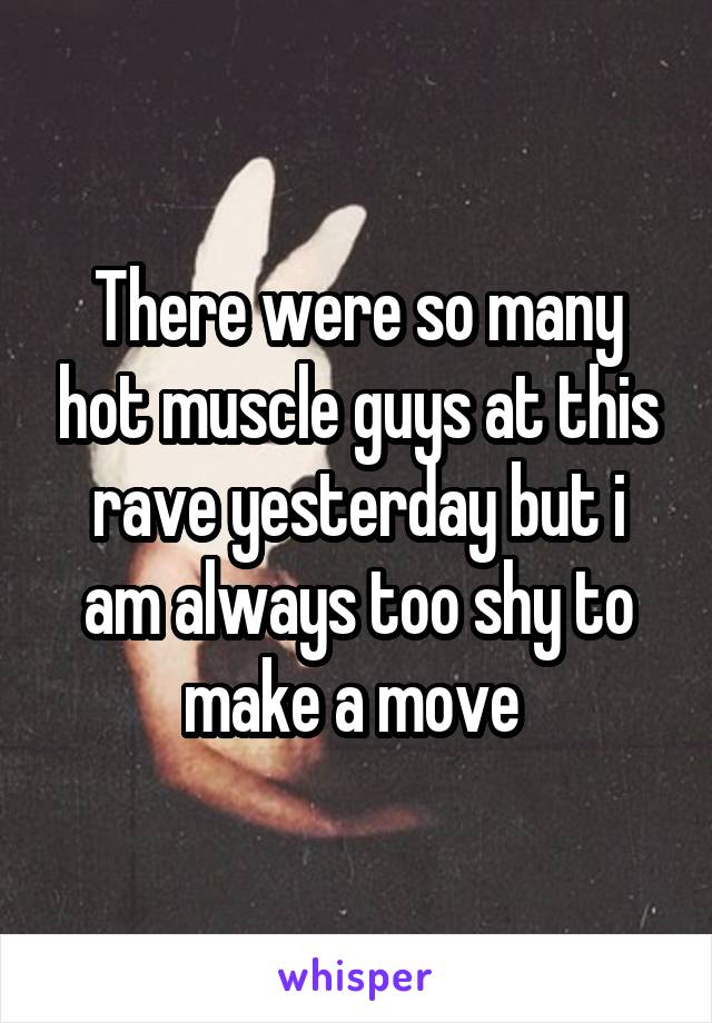 There were so many hot muscle guys at this rave yesterday but i am always too shy to make a move 