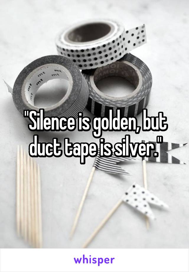 "Silence is golden, but duct tape is silver."