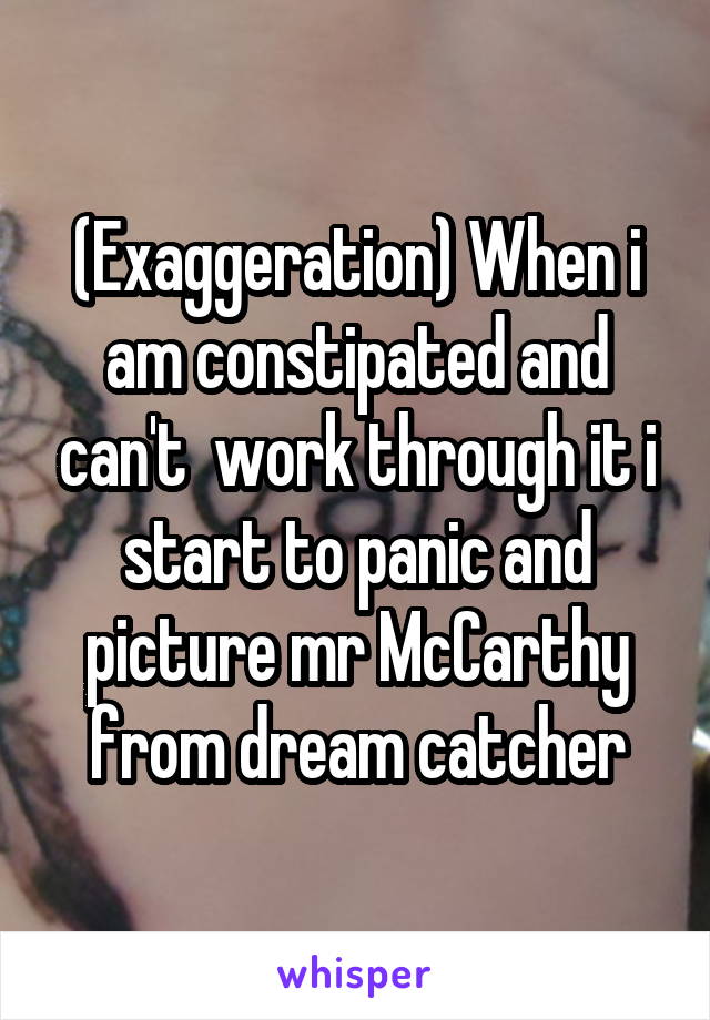 (Exaggeration) When i am constipated and can't  work through it i start to panic and picture mr McCarthy from dream catcher