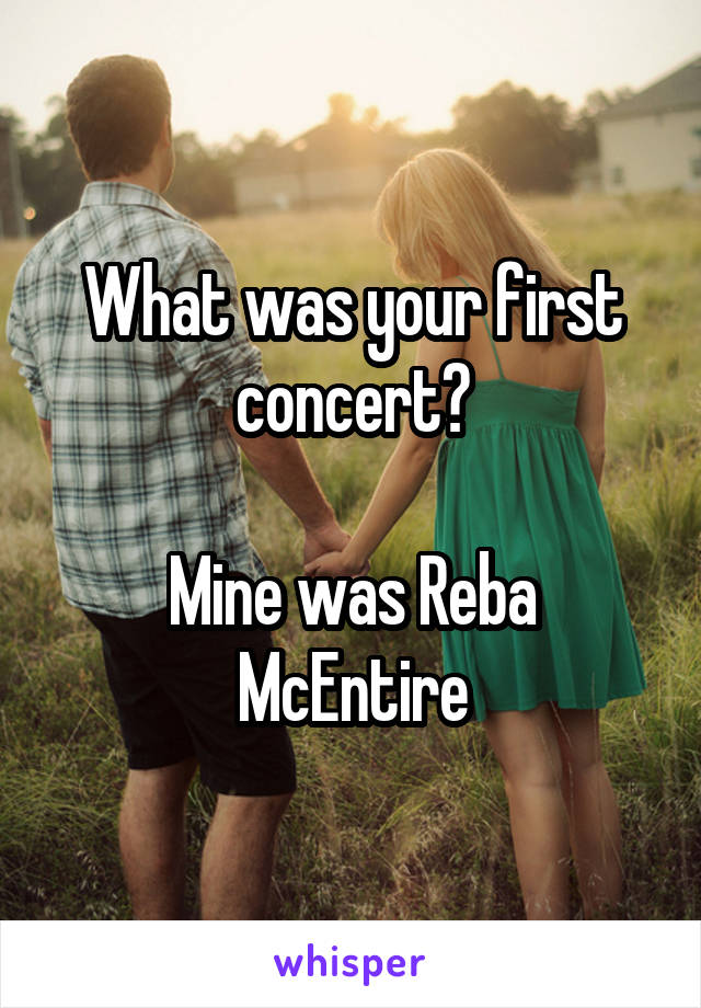 What was your first concert?

Mine was Reba McEntire