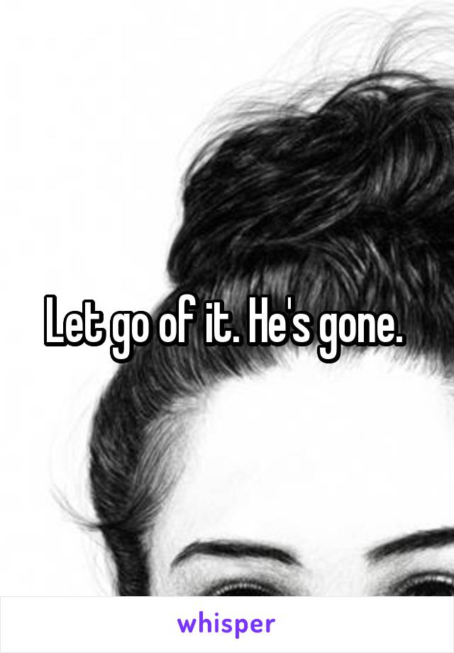 Let go of it. He's gone. 