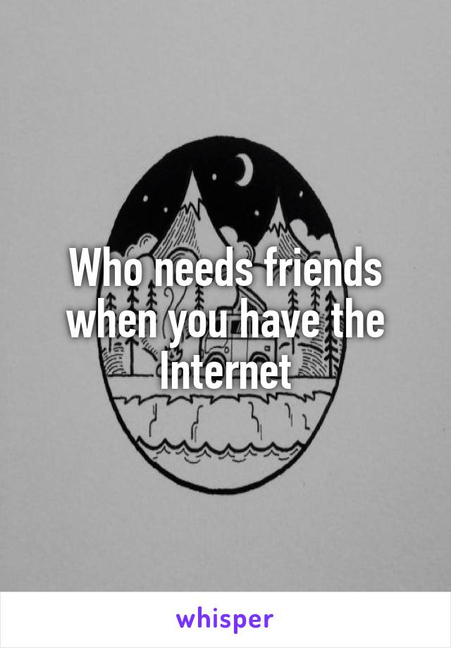 Who needs friends when you have the Internet