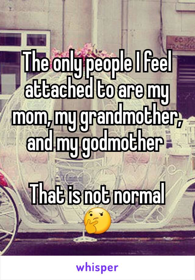 The only people I feel attached to are my mom, my grandmother, and my godmother 

That is not normal
🤔