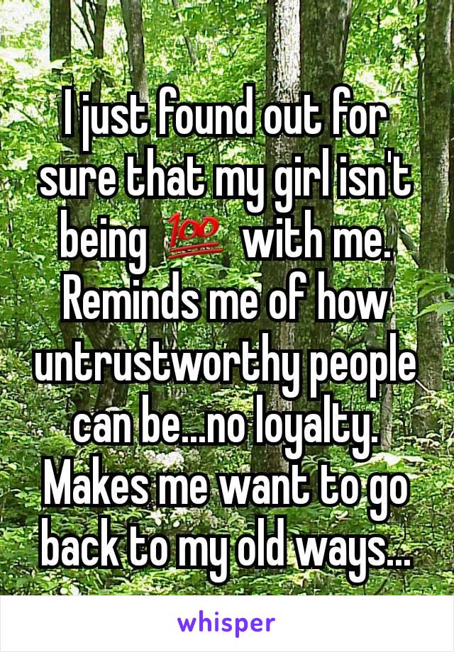 I just found out for sure that my girl isn't being 💯 with me. Reminds me of how untrustworthy people can be...no loyalty.  Makes me want to go back to my old ways...